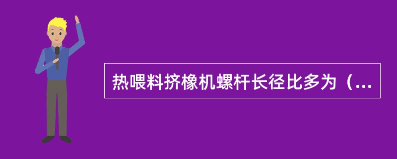 热喂料挤橡机螺杆长径比多为（），而冷喂料挤橡机螺杆长径比则大得多。