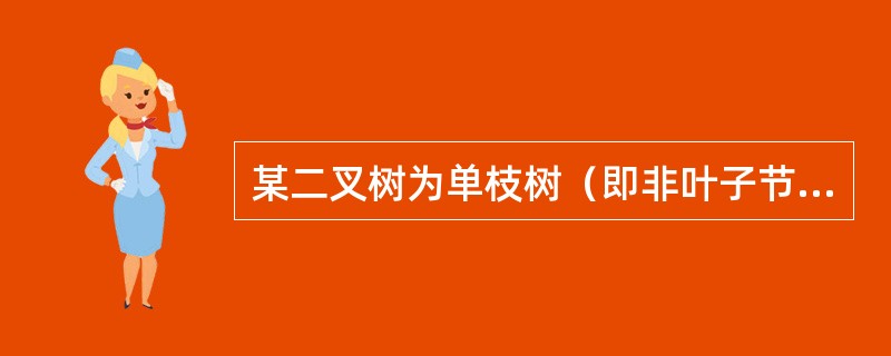 某二叉树为单枝树（即非叶子节点只有一个孩子节点）且具有n个节点（n>1）则该二叉