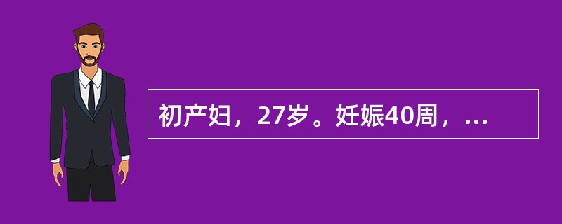 初产妇，27岁。妊娠40周，阵发性腹痛10小时，宫缩10～15分钟一次，持续30
