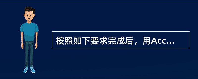 按照如下要求完成后，用Access的保存功能直接存盘。要求：1.用Access创