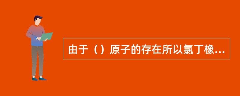 由于（）原子的存在所以氯丁橡胶具有良好的不延燃性和耐油性。