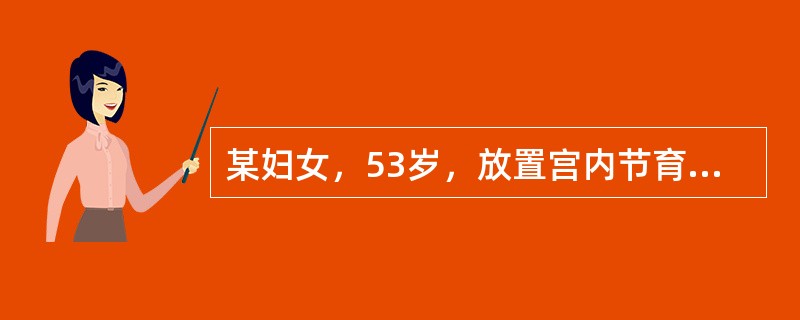 某妇女，53岁，放置宫内节育器18年，现绝经1年，到门诊要求取出节育器。妇科检查