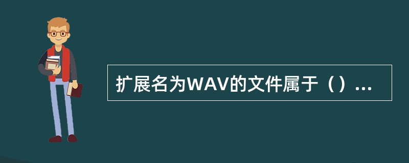 扩展名为WAV的文件属于（）文件格式。