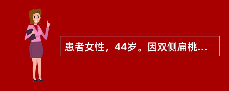 患者女性，44岁。因双侧扁桃体反复感染伴化脓、发热到某医院就诊。医师考虑病情给她