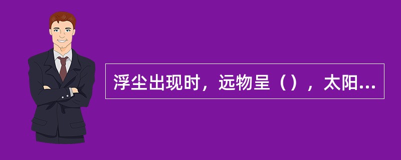 浮尘出现时，远物呈（），太阳呈（）。