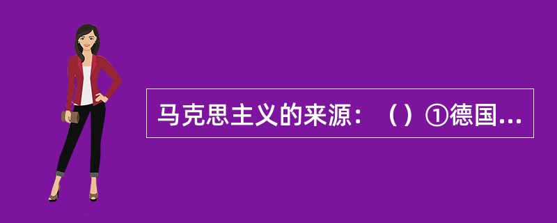 马克思主义的来源：（）①德国古典哲学②英国古典经济学③法国空想社会主义④希腊古典