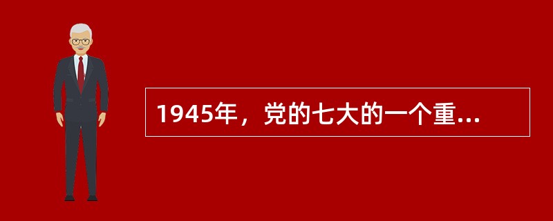 1945年，党的七大的一个重大历史性贡献是确立毛泽东思想为党的指导思想并写入党章