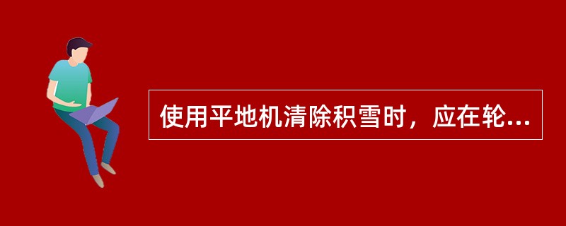 使用平地机清除积雪时，应在轮胎上安装防滑链，并应逐段探明路面的深坑、沟槽情况。（