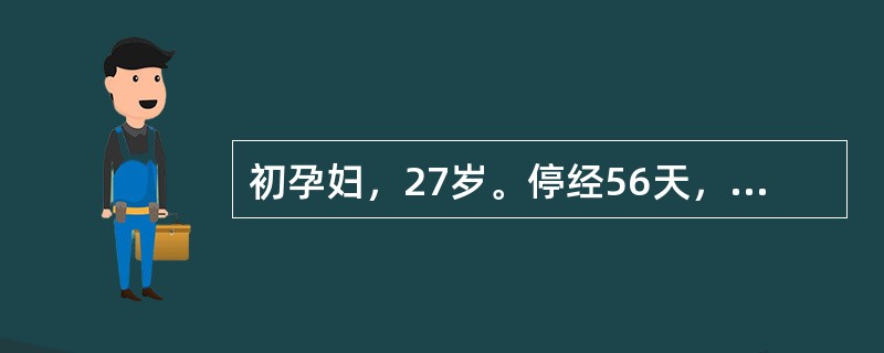 初孕妇，27岁。停经56天，阵发性腹痛伴阴道出血2天，妇科检查：子宫饱满，双附件