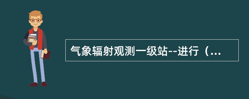 气象辐射观测一级站--进行（）和净全辐射观测的辐射观测站。