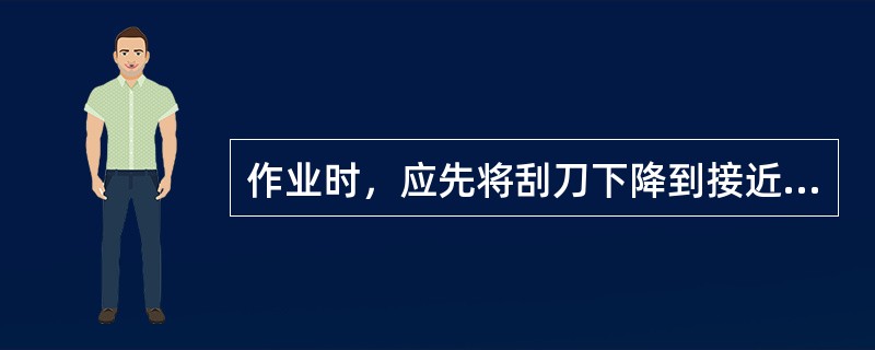 作业时，应先将刮刀下降到接近地面，起步后再下降刮刀铲土。（）