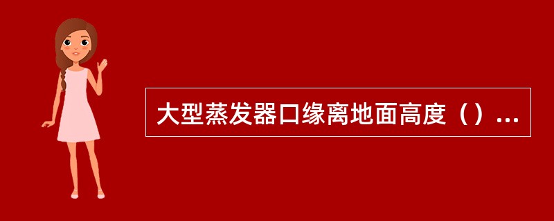 大型蒸发器口缘离地面高度（）厘米。