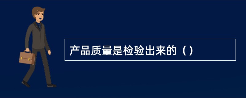 产品质量是检验出来的（）