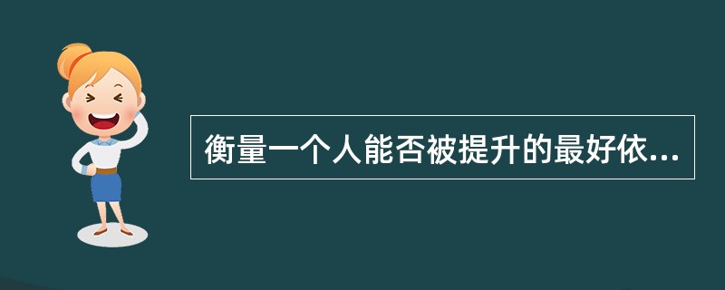 衡量一个人能否被提升的最好依据是（）