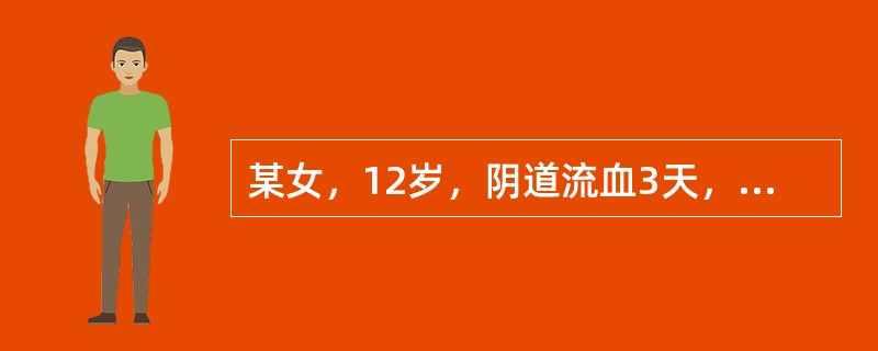 某女，12岁，阴道流血3天，面色苍白，BP12.0/8.0kPa（90/60mm
