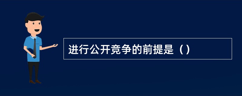 进行公开竞争的前提是（）