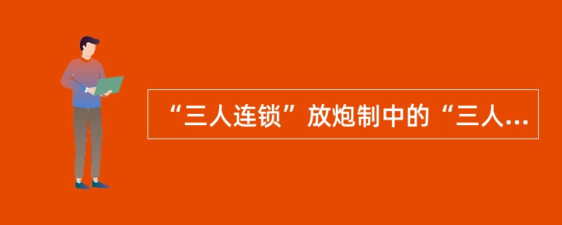 “三人连锁”放炮制中的“三人”是指什么