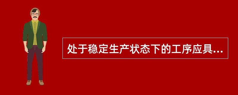 处于稳定生产状态下的工序应具备如下条件（）