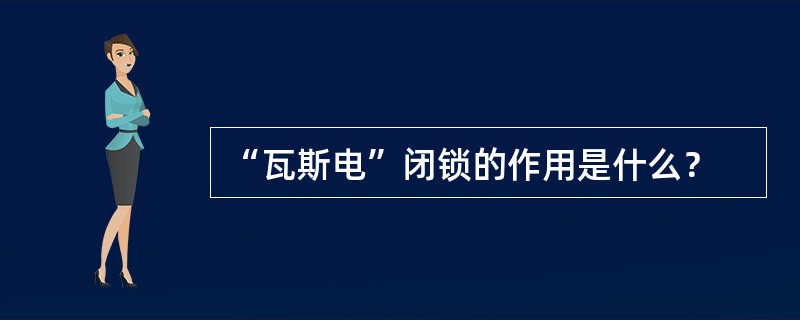 “瓦斯电”闭锁的作用是什么？