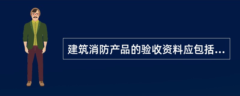 建筑消防产品的验收资料应包括哪些文件？