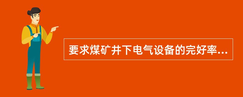 要求煤矿井下电气设备的完好率、小型电器的合格率、防爆电器的失爆率应是（）。