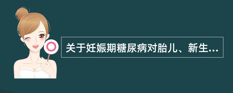 关于妊娠期糖尿病对胎儿、新生儿的影响，叙述正确的有（）。