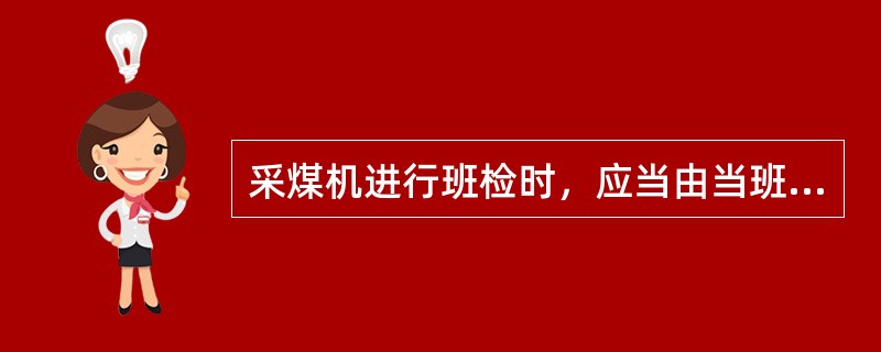 采煤机进行班检时，应当由当班司机负责进行，检查时间不少于（）min。