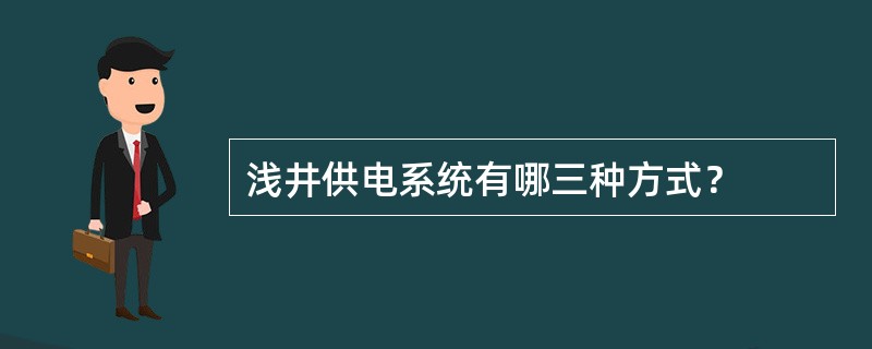 浅井供电系统有哪三种方式？