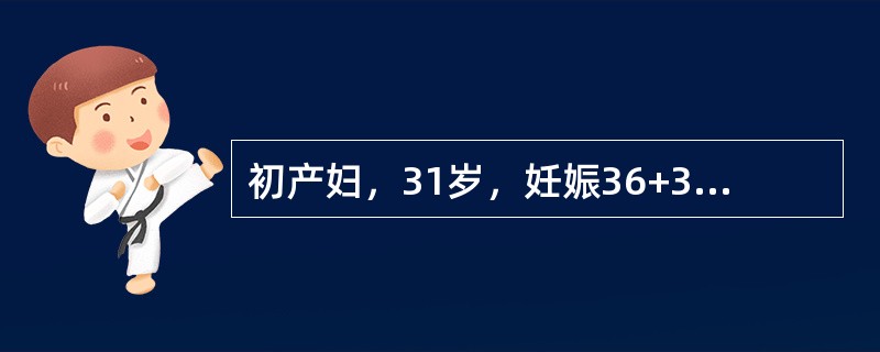 初产妇，31岁，妊娠36+3周，因胎膜早破2小时收入院。现无宫缩，枕先露，头浮，