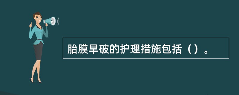 胎膜早破的护理措施包括（）。