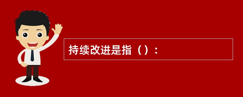 持续改进是指（）：