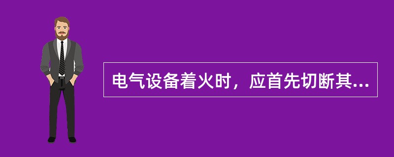 电气设备着火时，应首先切断其电源，在切断电源前，只准使用不导电的灭火器材进行灭火