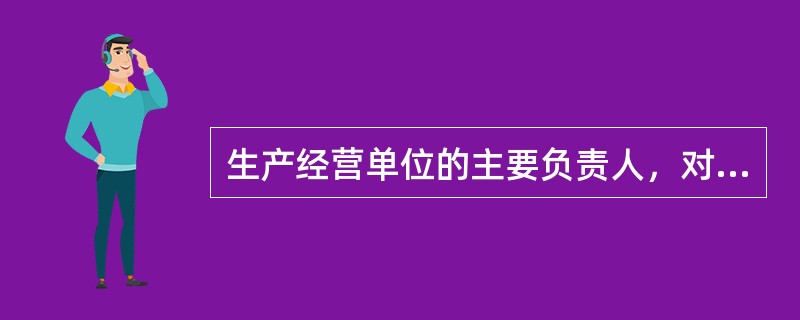 生产经营单位的主要负责人，对本单位的安全生产工作全面负)