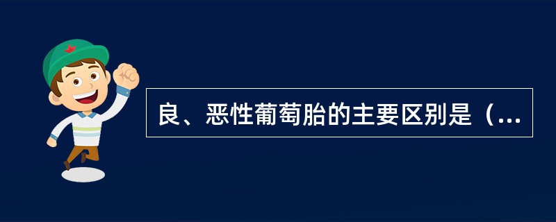 良、恶性葡萄胎的主要区别是（）。