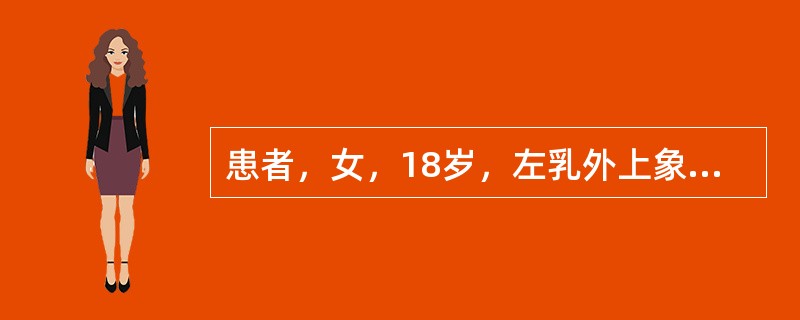 患者，女，18岁，左乳外上象限一黄豆大小肿块，质地坚韧，表面光滑，边缘清楚，与周