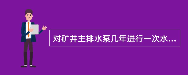 对矿井主排水泵几年进行一次水泵技术测定？