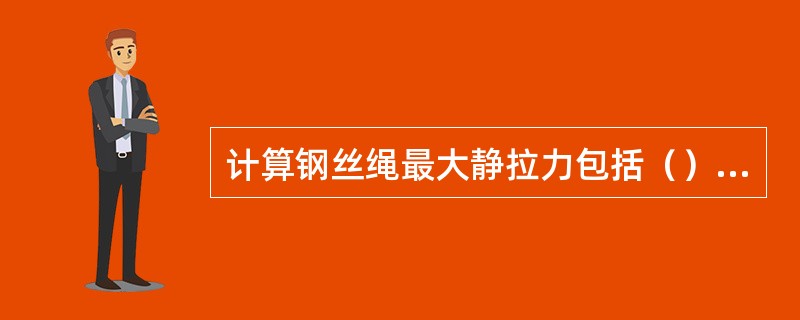 计算钢丝绳最大静拉力包括（）和（）的自重。