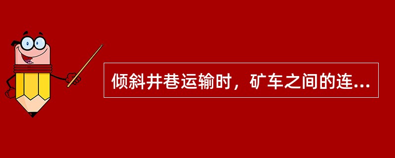 倾斜井巷运输时，矿车之间的连接、矿车与钢丝绳之间的连接，必须使用不能自行脱落的连