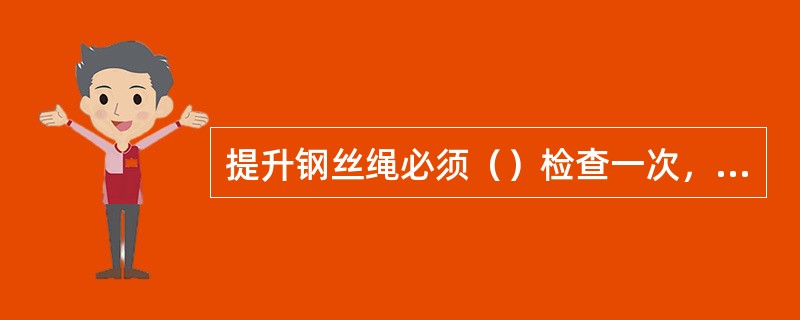 提升钢丝绳必须（）检查一次，防坠器制动绳必须（）检查一次。