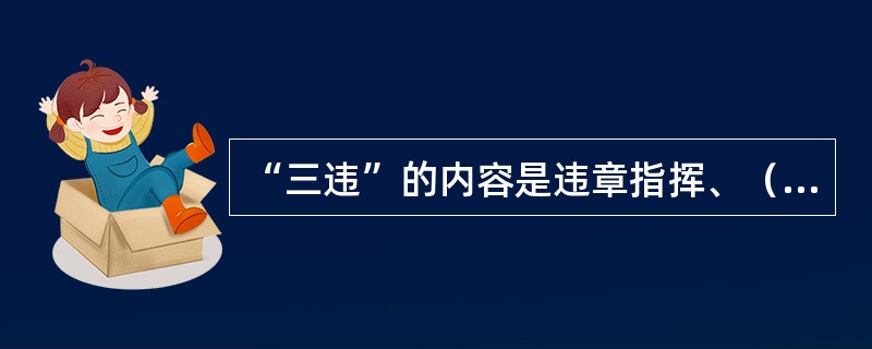 “三违”的内容是违章指挥、（）、（）。