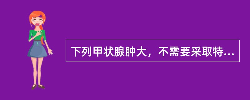 下列甲状腺肿大，不需要采取特殊治疗措施的是（）