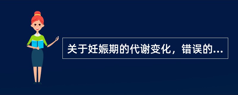 关于妊娠期的代谢变化，错误的说法是（）。