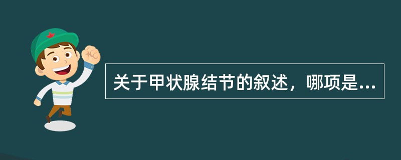 关于甲状腺结节的叙述，哪项是不正确的（）