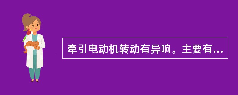 牵引电动机转动有异响。主要有哪些原因？