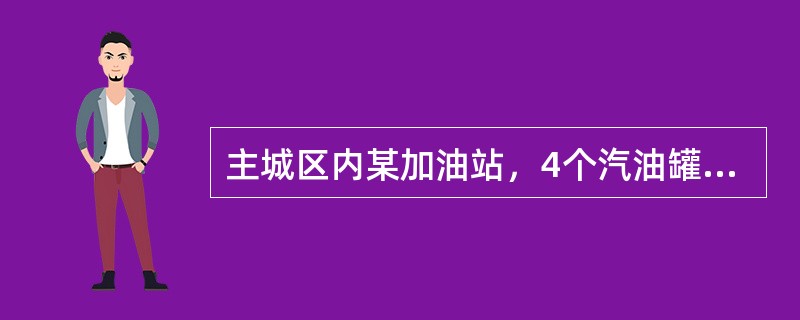 主城区内某加油站，4个汽油罐，1个柴油罐，单个储量30立方米，均为地下直埋油罐。
