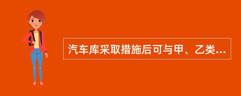 汽车库采取措施后可与甲、乙类生产厂房、库房以及托儿所、幼儿园、养老院组合建造。