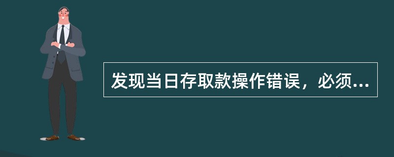 发现当日存取款操作错误，必须经客户同意并追回错误存折（单）.国债收款凭证.客户回