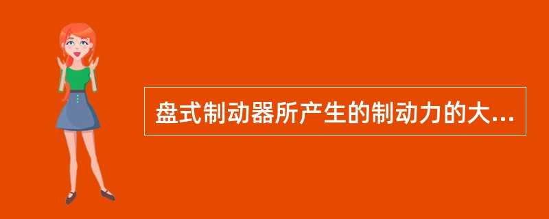 盘式制动器所产生的制动力的大小与油压的大小成正比。