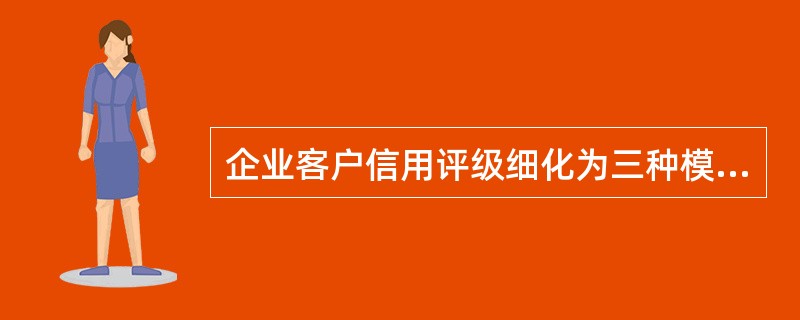 企业客户信用评级细化为三种模型，分别是（）。