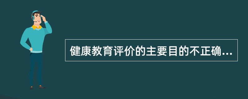 健康教育评价的主要目的不正确的是（）